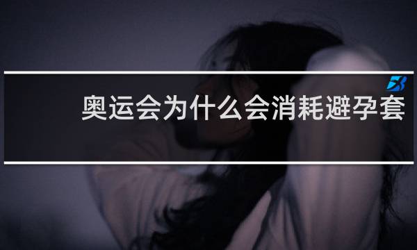 奥运会为什么会消耗避孕套