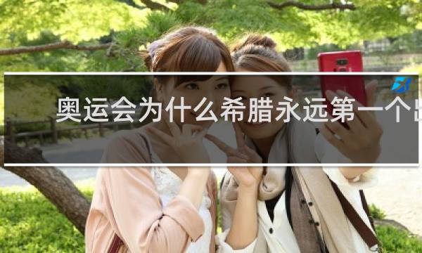 奥运会为什么希腊永远第一个出场
