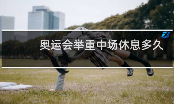 奥运会举重中场休息多久