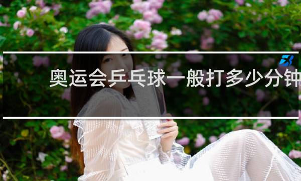 奥运会乒乓球一般打多少分钟