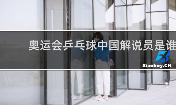 奥运会乒乓球中国解说员是谁