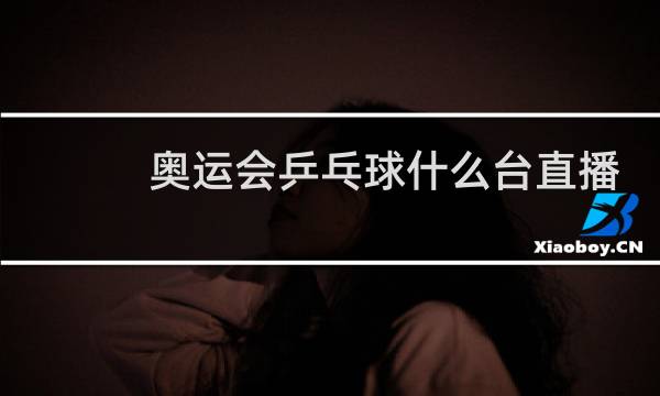奥运会乒乓球什么台直播
