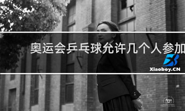 奥运会乒乓球允许几个人参加