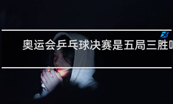 奥运会乒乓球决赛是五局三胜吗