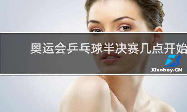 奥运会乒乓球半决赛几点开始