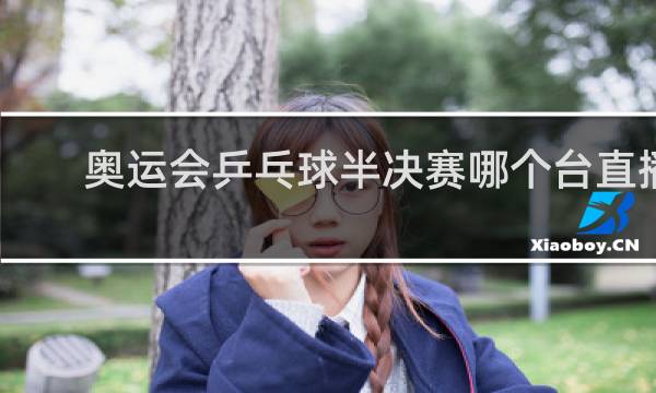 奥运会乒乓球半决赛哪个台直播