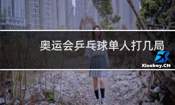 奥运会乒乓球单人打几局