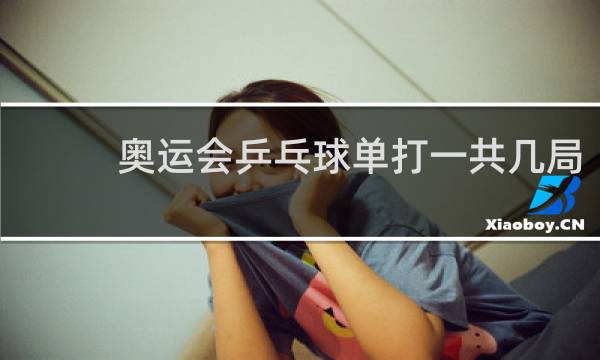 奥运会乒乓球单打一共几局