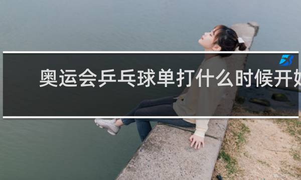 奥运会乒乓球单打什么时候开始