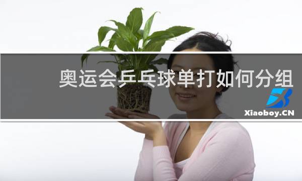 奥运会乒乓球单打如何分组