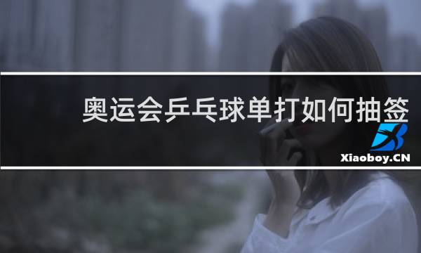 奥运会乒乓球单打如何抽签