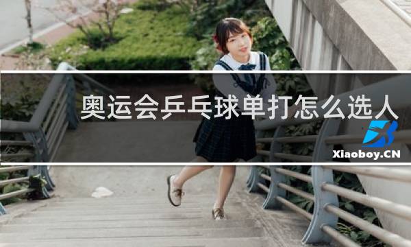 奥运会乒乓球单打怎么选人