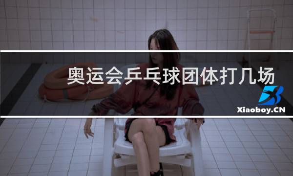 奥运会乒乓球团体打几场