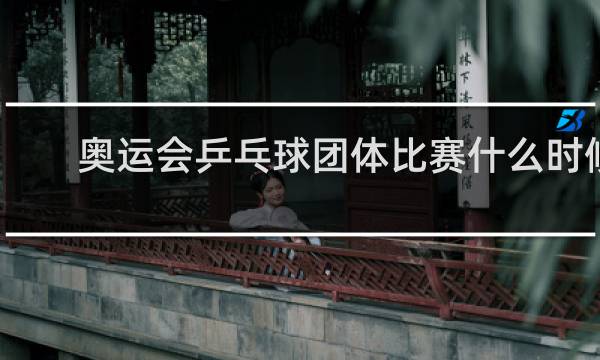 奥运会乒乓球团体比赛什么时候