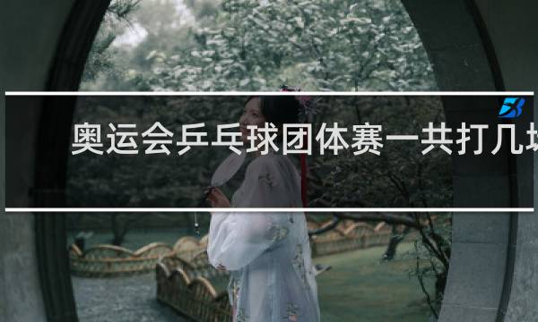 奥运会乒乓球团体赛一共打几场
