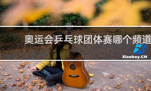 奥运会乒乓球团体赛哪个频道