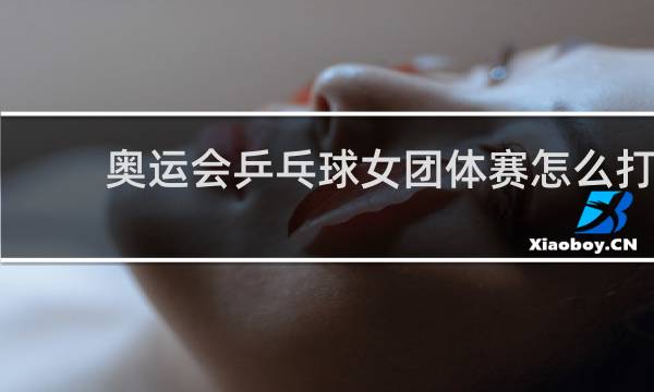 奥运会乒乓球女团体赛怎么打
