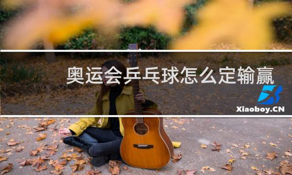 奥运会乒乓球怎么定输赢