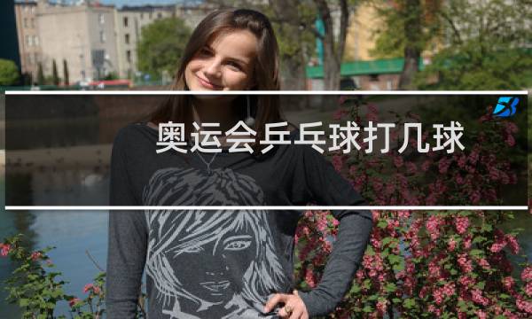 奥运会乒乓球打几球