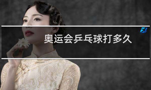 奥运会乒乓球打多久