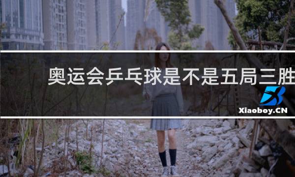奥运会乒乓球是不是五局三胜