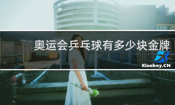 奥运会乒乓球有多少块金牌