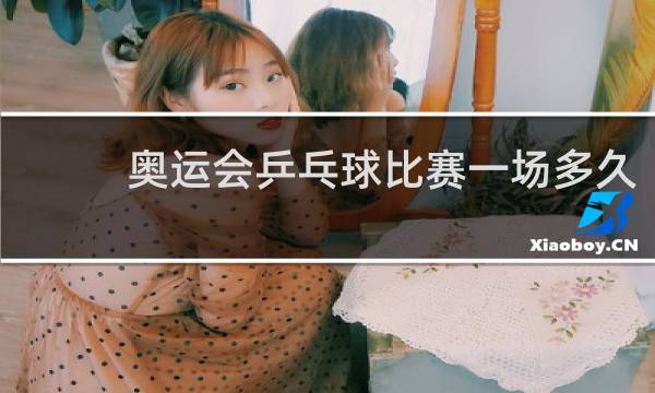 奥运会乒乓球比赛一场多久