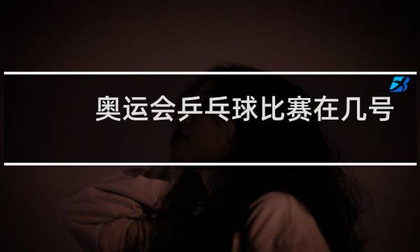 奥运会乒乓球比赛在几号