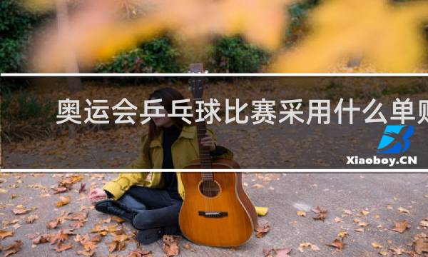 奥运会乒乓球比赛采用什么单败淘汰