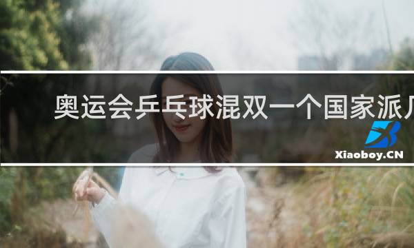 奥运会乒乓球混双一个国家派几个队