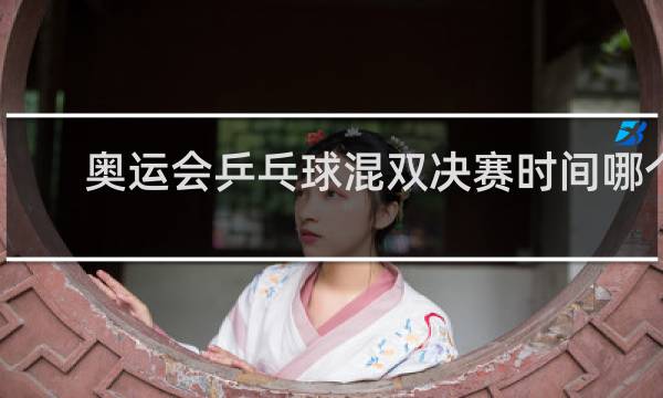 奥运会乒乓球混双决赛时间哪个台