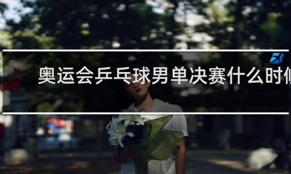 奥运会乒乓球男单决赛什么时候开始
