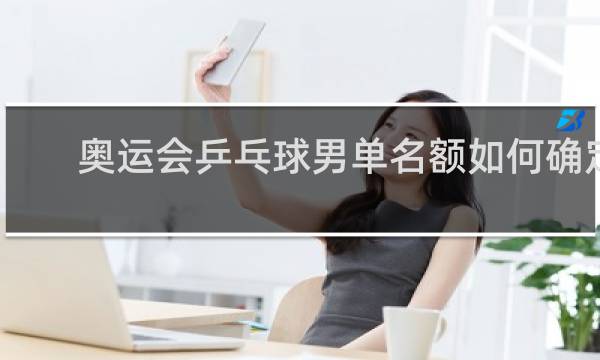 奥运会乒乓球男单名额如何确定