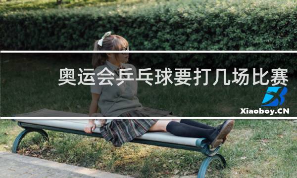 奥运会乒乓球要打几场比赛