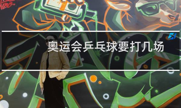 奥运会乒乓球要打几场
