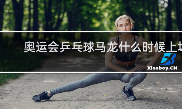 奥运会乒乓球马龙什么时候上场