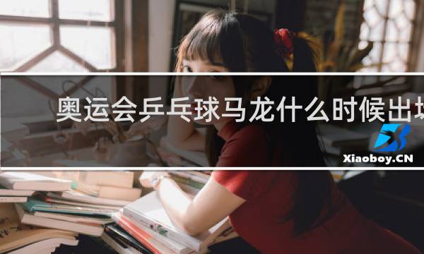 奥运会乒乓球马龙什么时候出场