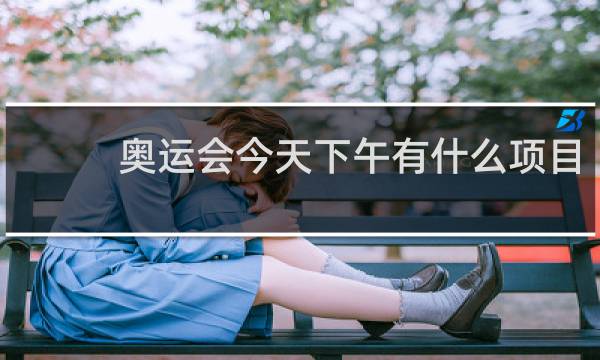 奥运会今天下午有什么项目