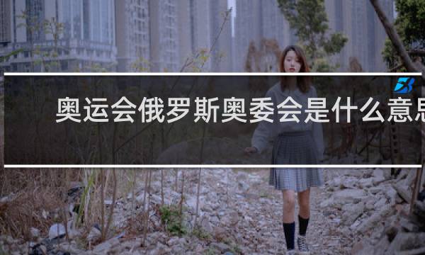 奥运会俄罗斯奥委会是什么意思