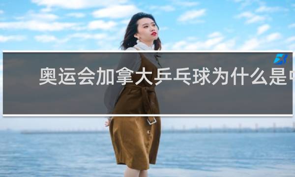 奥运会加拿大乒乓球为什么是中国人