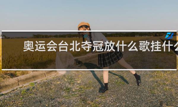 奥运会台北夺冠放什么歌挂什么旗