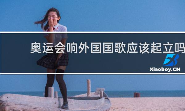 奥运会响外国国歌应该起立吗