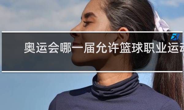 奥运会哪一届允许篮球职业运动员参加奥运会篮球比赛