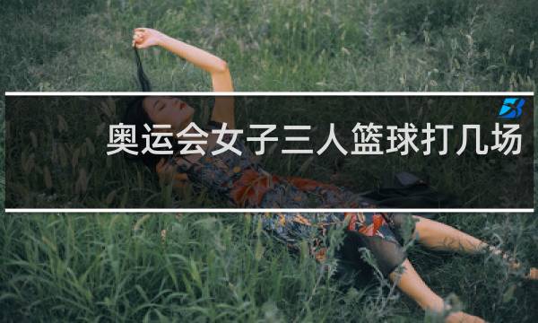 奥运会女子三人篮球打几场