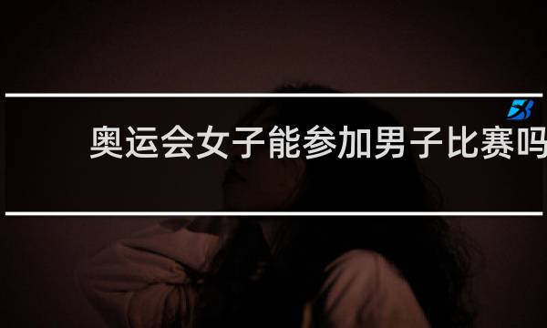 奥运会女子能参加男子比赛吗