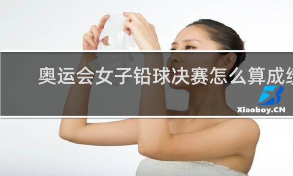 奥运会女子铅球决赛怎么算成绩