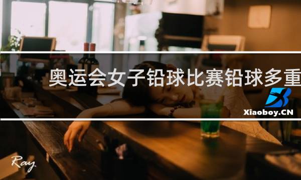 奥运会女子铅球比赛铅球多重
