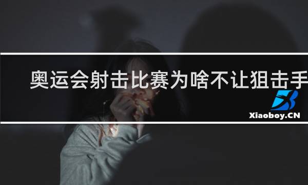 奥运会射击比赛为啥不让狙击手上