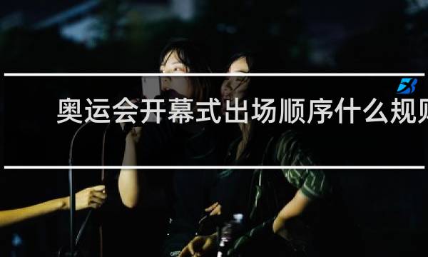 奥运会开幕式出场顺序什么规则