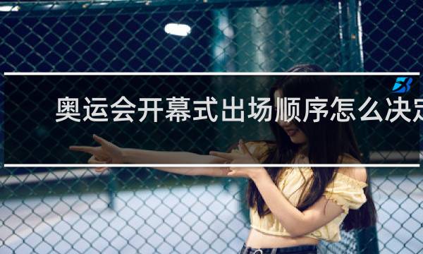 奥运会开幕式出场顺序怎么决定
